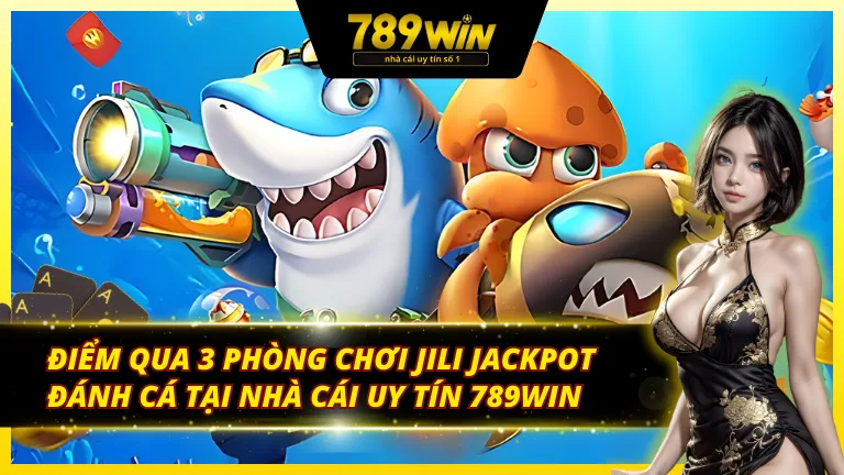 Điểm qua 3 phòng chơi JILI Jackpot đánh cá tại nhà cái uy tín 789Win
